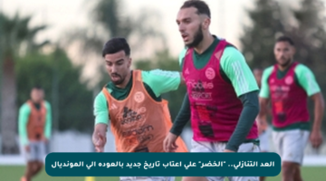 العد التنازلي.. “الخضر” على أعتاب تاريخ جديد بالعودة إلى المونديال